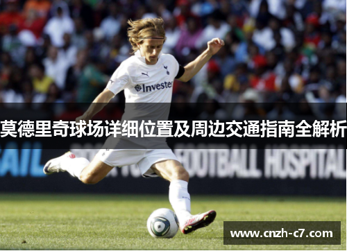 莫德里奇球场详细位置及周边交通指南全解析
