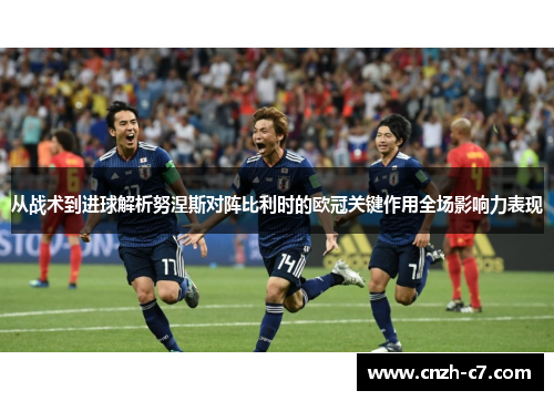 从战术到进球解析努涅斯对阵比利时的欧冠关键作用全场影响力表现