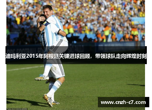 迪玛利亚2015年阿根廷关键进球回顾，带领球队走向辉煌时刻