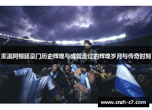 重温阿根廷豪门历史辉煌与成就走过的辉煌岁月与传奇时刻