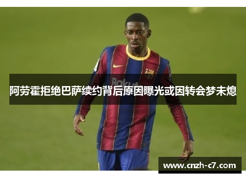 阿劳霍拒绝巴萨续约背后原因曝光或因转会梦未熄