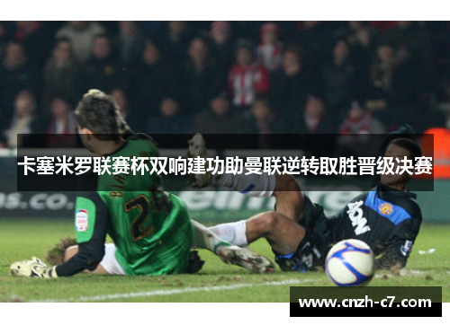 卡塞米罗联赛杯双响建功助曼联逆转取胜晋级决赛