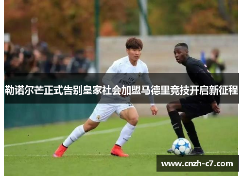 勒诺尔芒正式告别皇家社会加盟马德里竞技开启新征程 勒诺尔芒正式告别皇家社会加盟马德里竞技开启新征程