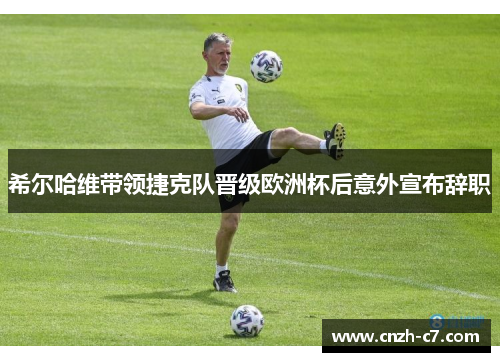 希尔哈维带领捷克队晋级欧洲杯后意外宣布辞职