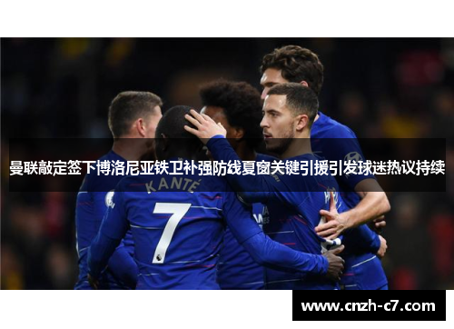 曼联敲定签下博洛尼亚铁卫补强防线夏窗关键引援引发球迷热议持续