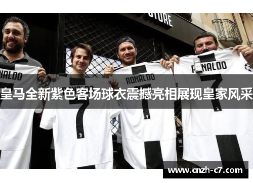 皇马全新紫色客场球衣震撼亮相展现皇家风采