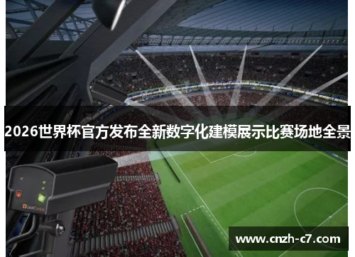 2026世界杯官方发布全新数字化建模展示比赛场地全景