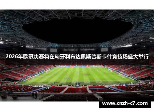 2026年欧冠决赛将在匈牙利布达佩斯普斯卡什竞技场盛大举行