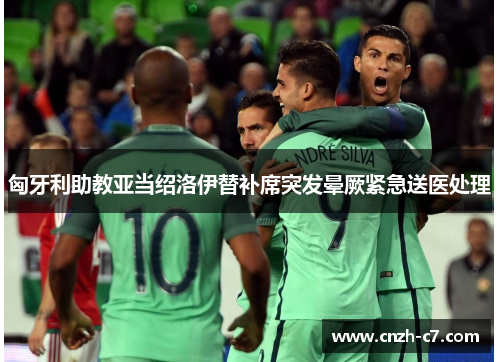 匈牙利助教亚当绍洛伊替补席突发晕厥紧急送医处理