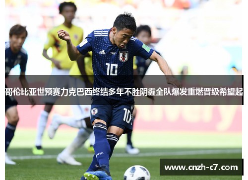 哥伦比亚世预赛力克巴西终结多年不胜阴霾全队爆发重燃晋级希望起