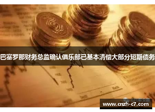 巴塞罗那财务总监确认俱乐部已基本清偿大部分短期债务