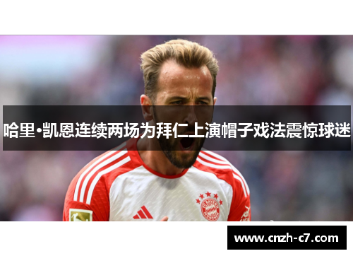 哈里·凯恩连续两场为拜仁上演帽子戏法震惊球迷