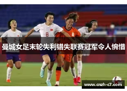 曼城女足末轮失利错失联赛冠军令人惋惜