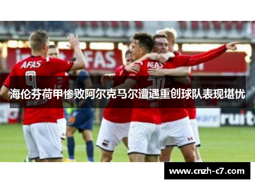 海伦芬荷甲惨败阿尔克马尔遭遇重创球队表现堪忧