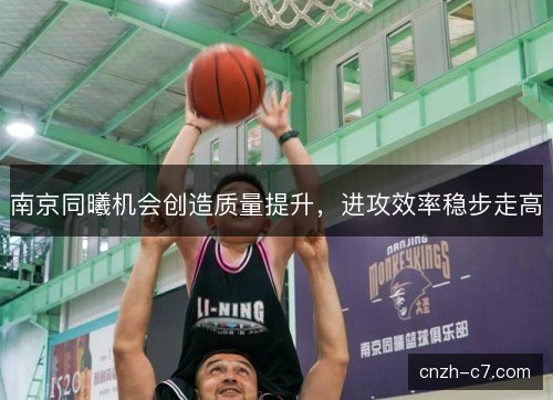 南京同曦机会创造质量提升，进攻效率稳步走高